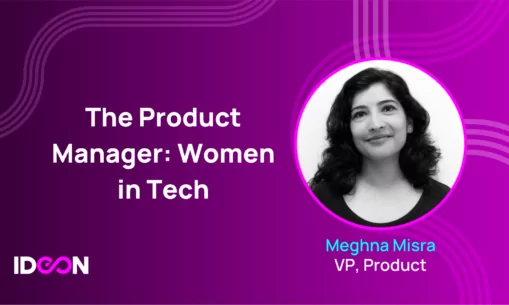 Women in Tech: Ideon’s Meghna Misra On The 5 Steps Needed To Create Great Tech Products